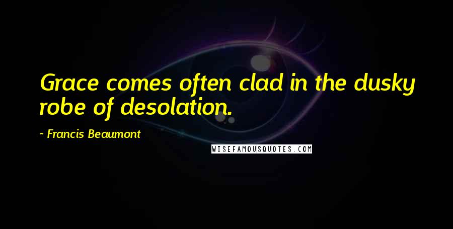 Francis Beaumont Quotes: Grace comes often clad in the dusky robe of desolation.