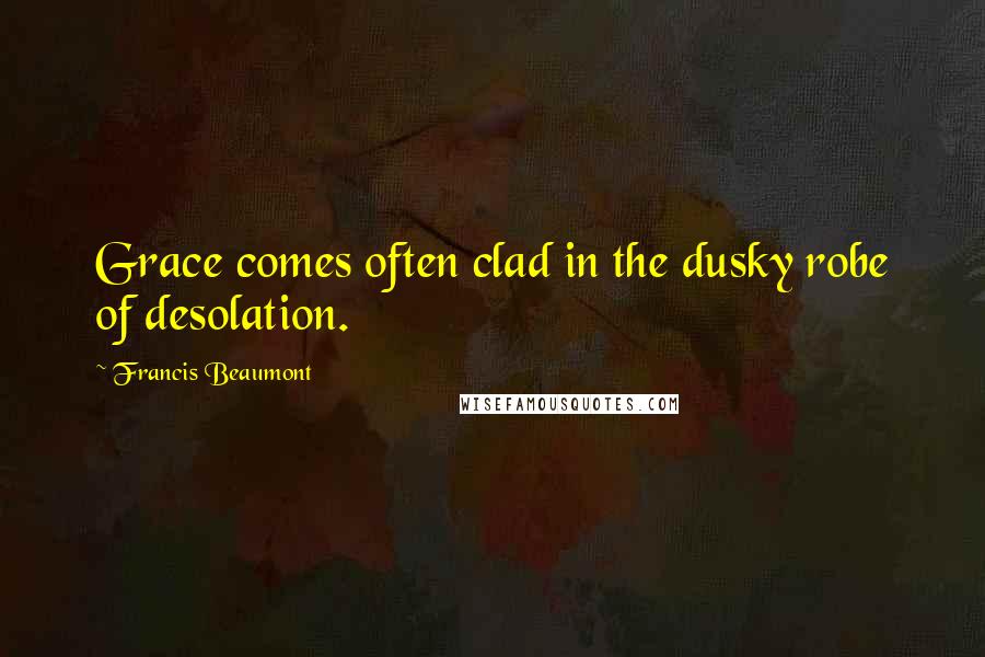 Francis Beaumont Quotes: Grace comes often clad in the dusky robe of desolation.