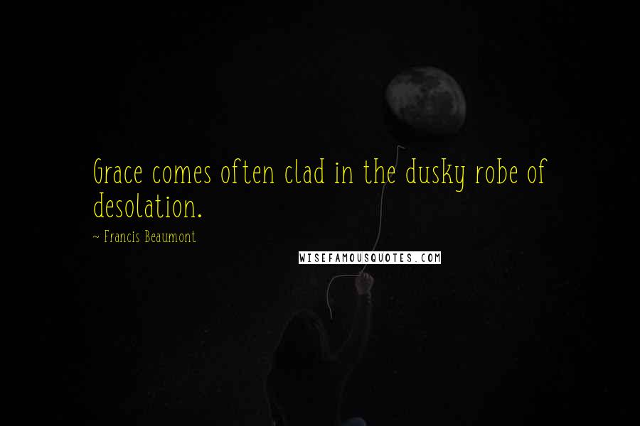 Francis Beaumont Quotes: Grace comes often clad in the dusky robe of desolation.