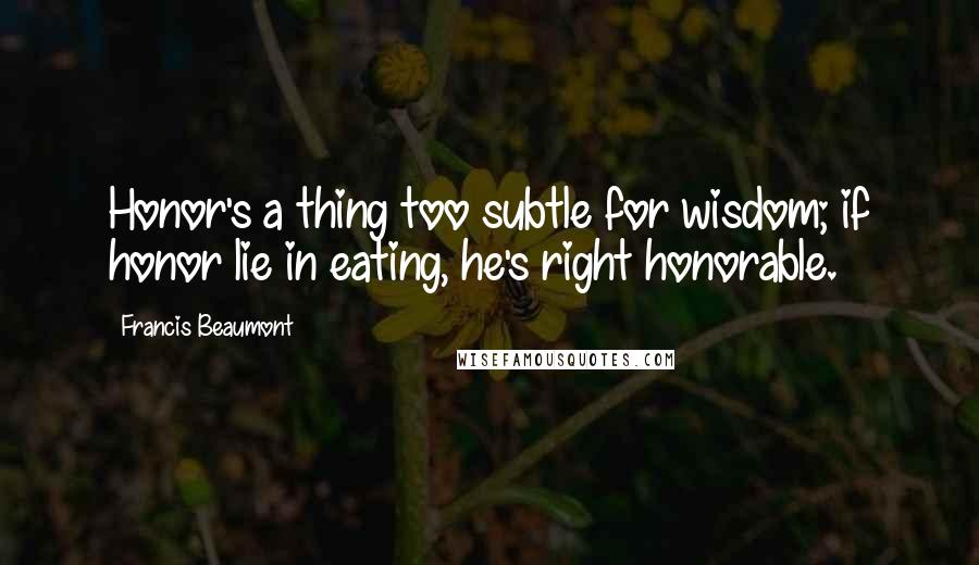 Francis Beaumont Quotes: Honor's a thing too subtle for wisdom; if honor lie in eating, he's right honorable.