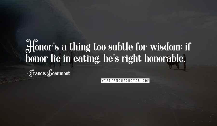 Francis Beaumont Quotes: Honor's a thing too subtle for wisdom; if honor lie in eating, he's right honorable.