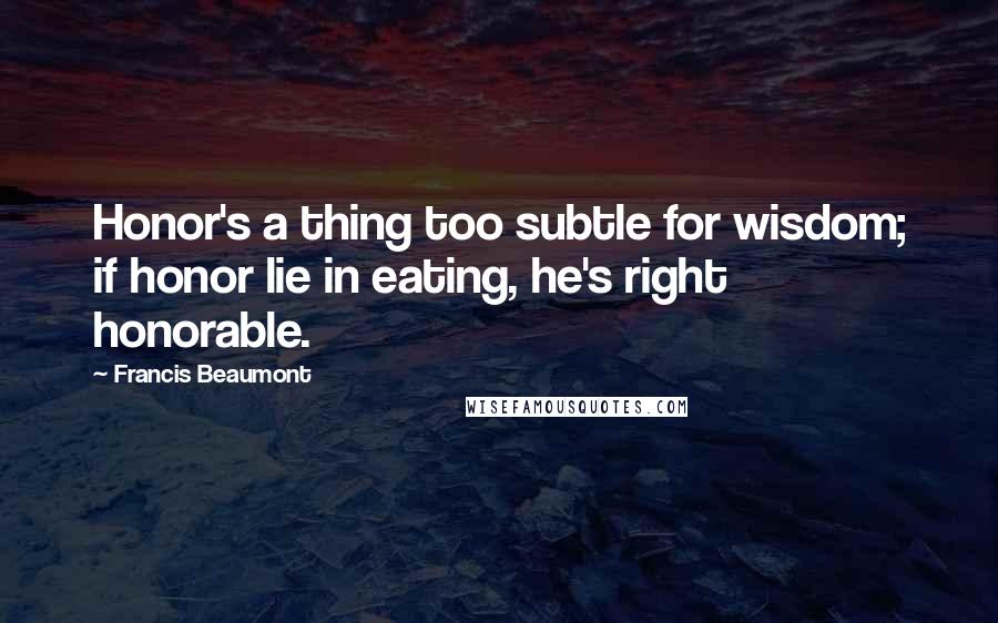 Francis Beaumont Quotes: Honor's a thing too subtle for wisdom; if honor lie in eating, he's right honorable.