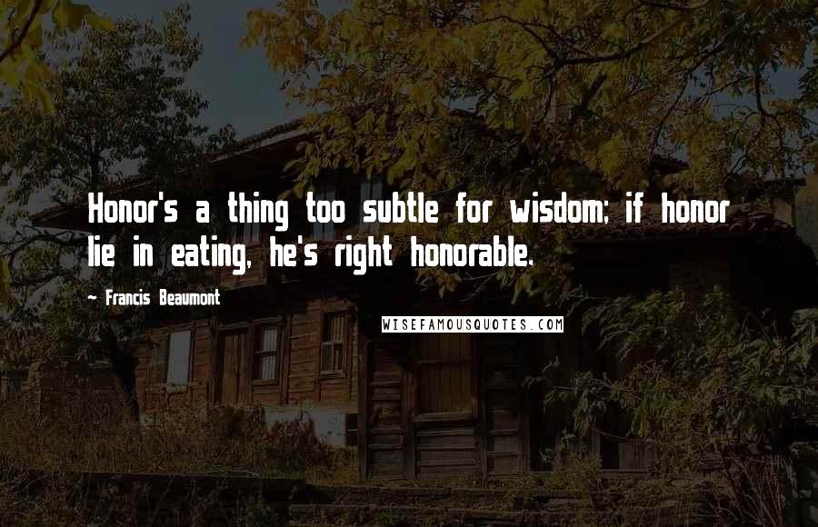 Francis Beaumont Quotes: Honor's a thing too subtle for wisdom; if honor lie in eating, he's right honorable.