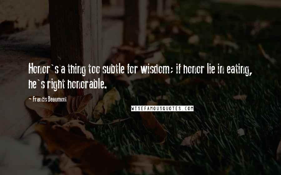 Francis Beaumont Quotes: Honor's a thing too subtle for wisdom; if honor lie in eating, he's right honorable.