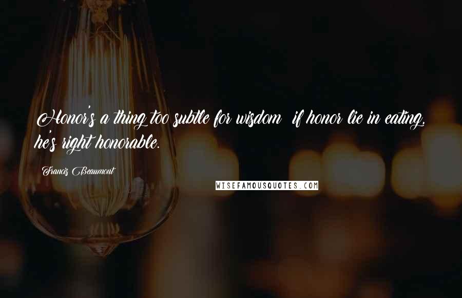 Francis Beaumont Quotes: Honor's a thing too subtle for wisdom; if honor lie in eating, he's right honorable.