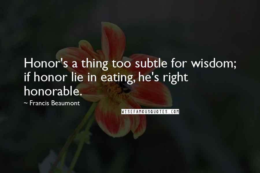 Francis Beaumont Quotes: Honor's a thing too subtle for wisdom; if honor lie in eating, he's right honorable.
