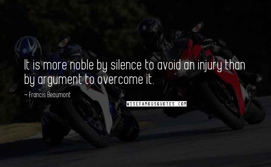 Francis Beaumont Quotes: It is more noble by silence to avoid an injury than by argument to overcome it.