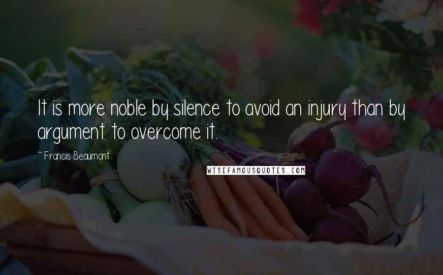 Francis Beaumont Quotes: It is more noble by silence to avoid an injury than by argument to overcome it.