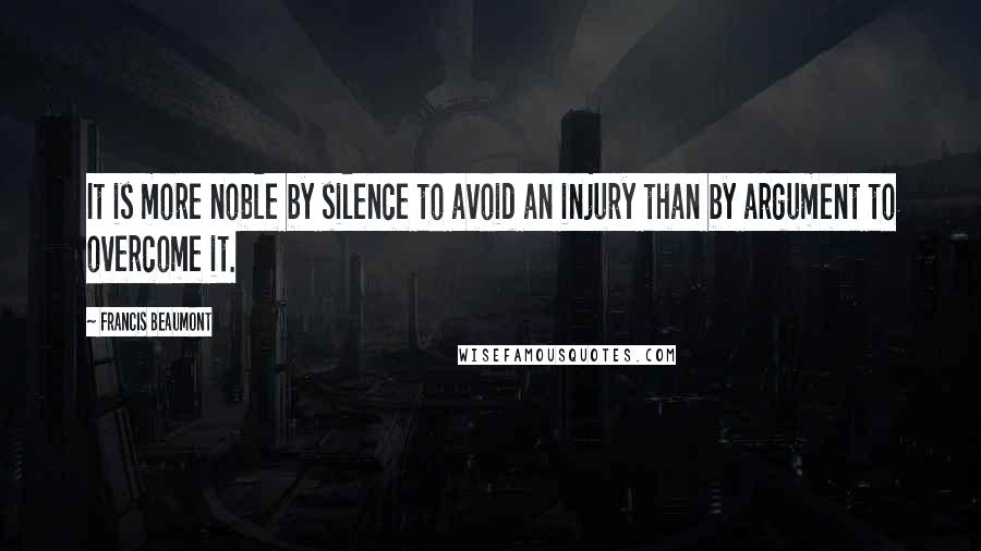 Francis Beaumont Quotes: It is more noble by silence to avoid an injury than by argument to overcome it.