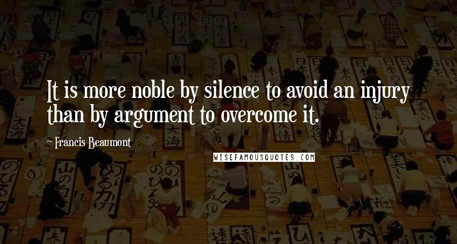 Francis Beaumont Quotes: It is more noble by silence to avoid an injury than by argument to overcome it.