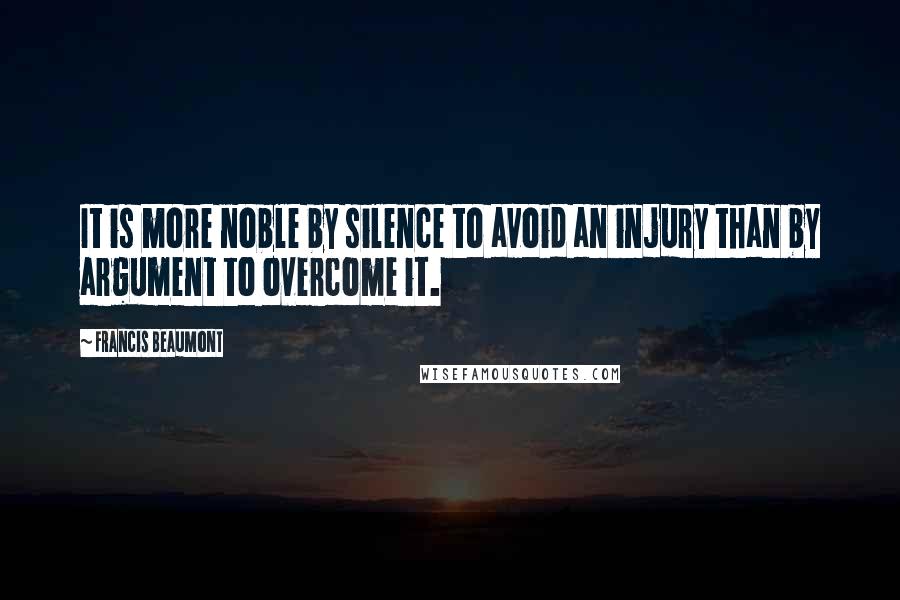 Francis Beaumont Quotes: It is more noble by silence to avoid an injury than by argument to overcome it.