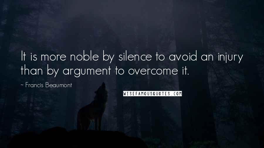 Francis Beaumont Quotes: It is more noble by silence to avoid an injury than by argument to overcome it.