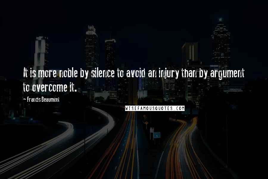 Francis Beaumont Quotes: It is more noble by silence to avoid an injury than by argument to overcome it.