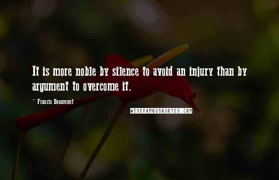 Francis Beaumont Quotes: It is more noble by silence to avoid an injury than by argument to overcome it.