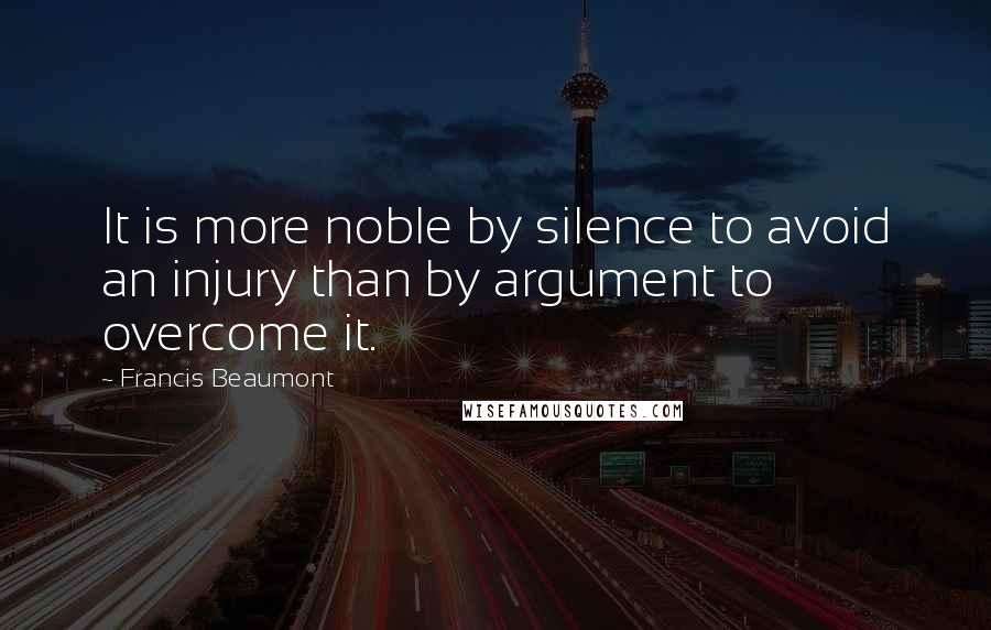 Francis Beaumont Quotes: It is more noble by silence to avoid an injury than by argument to overcome it.