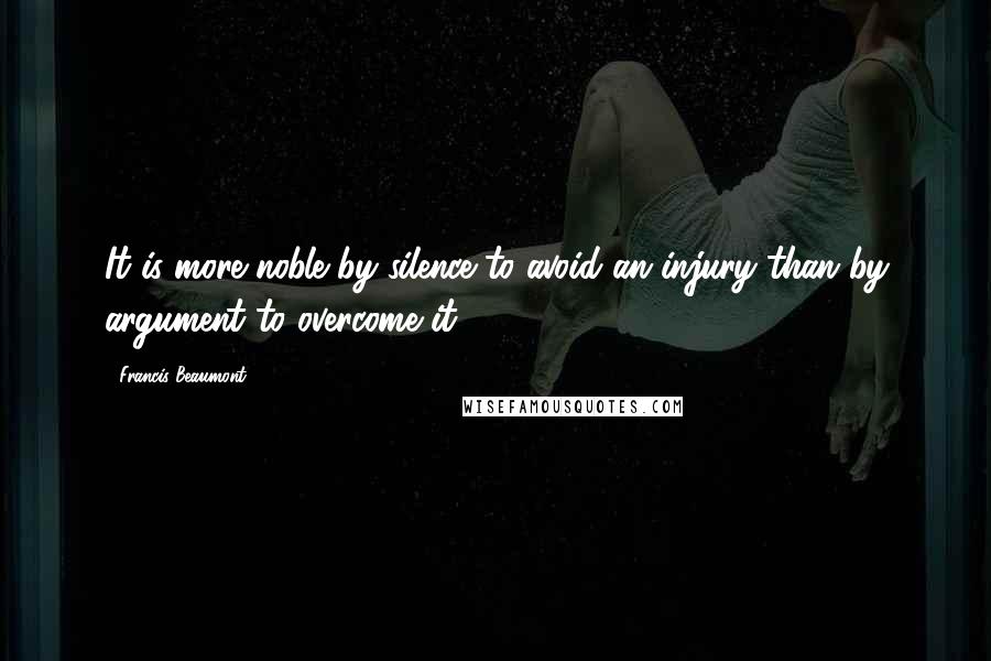 Francis Beaumont Quotes: It is more noble by silence to avoid an injury than by argument to overcome it.