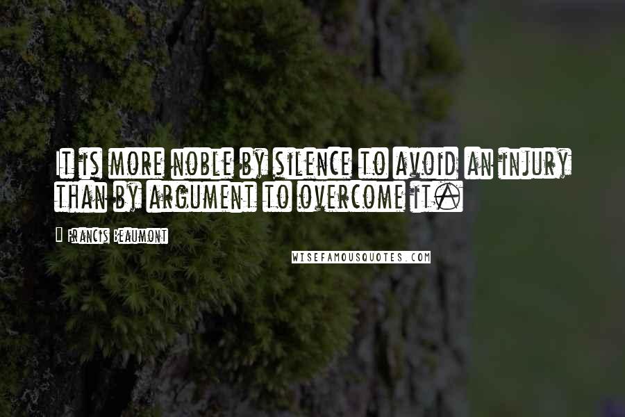 Francis Beaumont Quotes: It is more noble by silence to avoid an injury than by argument to overcome it.