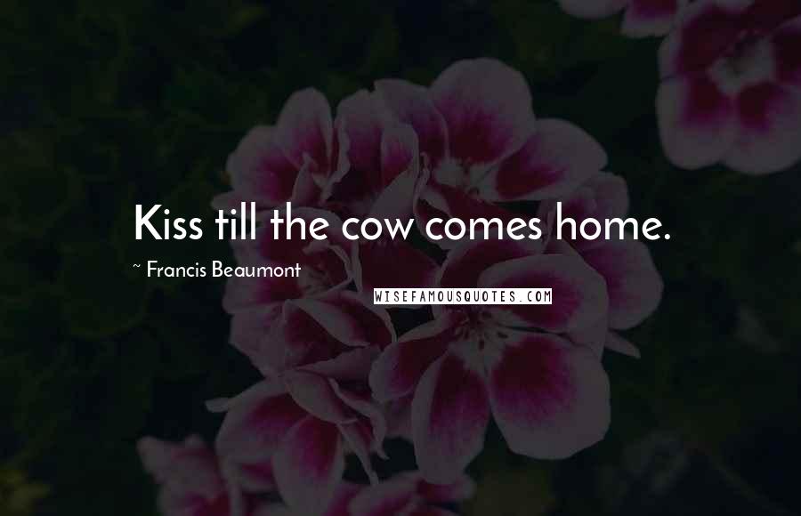 Francis Beaumont Quotes: Kiss till the cow comes home.