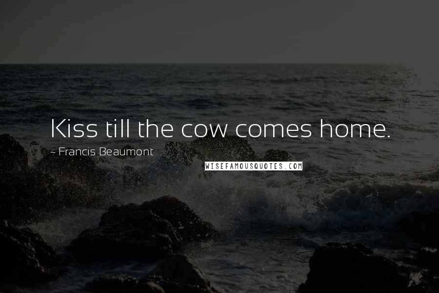 Francis Beaumont Quotes: Kiss till the cow comes home.