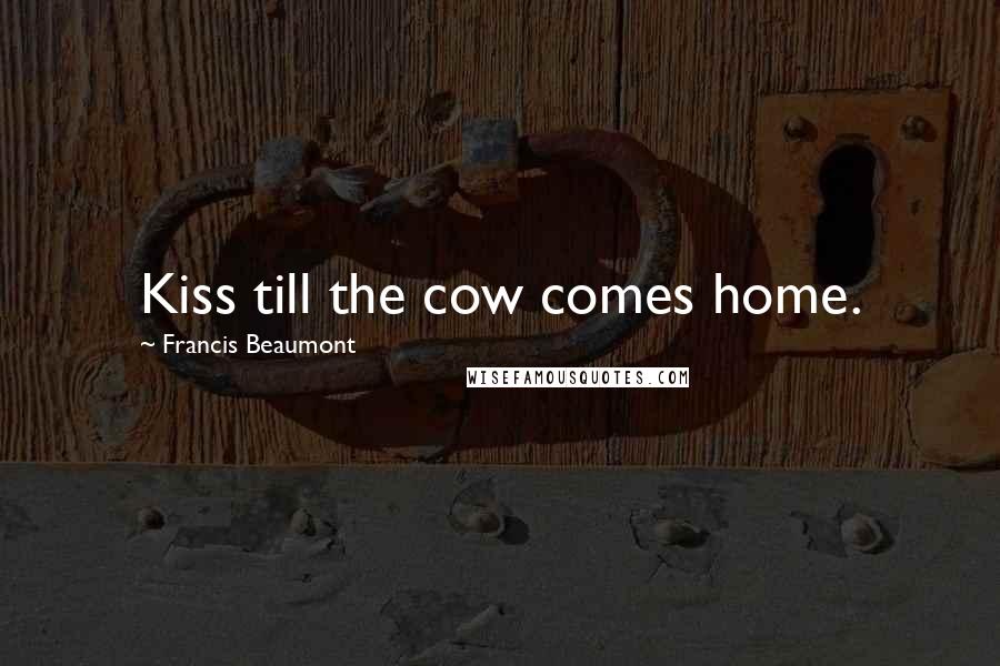 Francis Beaumont Quotes: Kiss till the cow comes home.