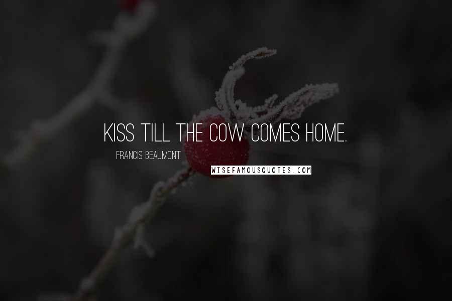 Francis Beaumont Quotes: Kiss till the cow comes home.