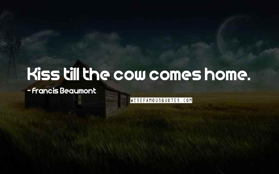 Francis Beaumont Quotes: Kiss till the cow comes home.