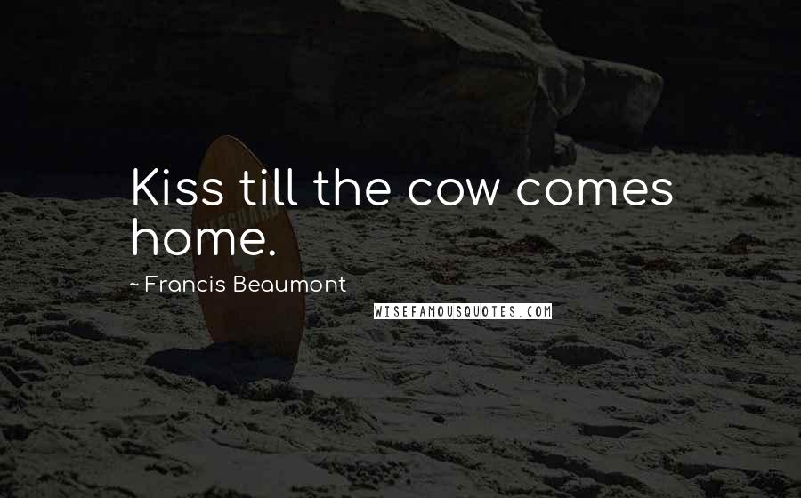 Francis Beaumont Quotes: Kiss till the cow comes home.