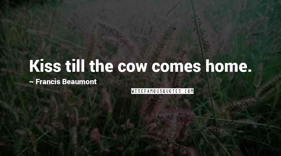 Francis Beaumont Quotes: Kiss till the cow comes home.