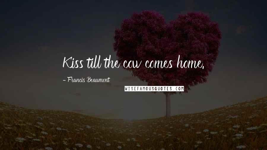 Francis Beaumont Quotes: Kiss till the cow comes home.