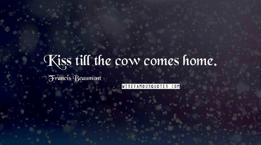 Francis Beaumont Quotes: Kiss till the cow comes home.