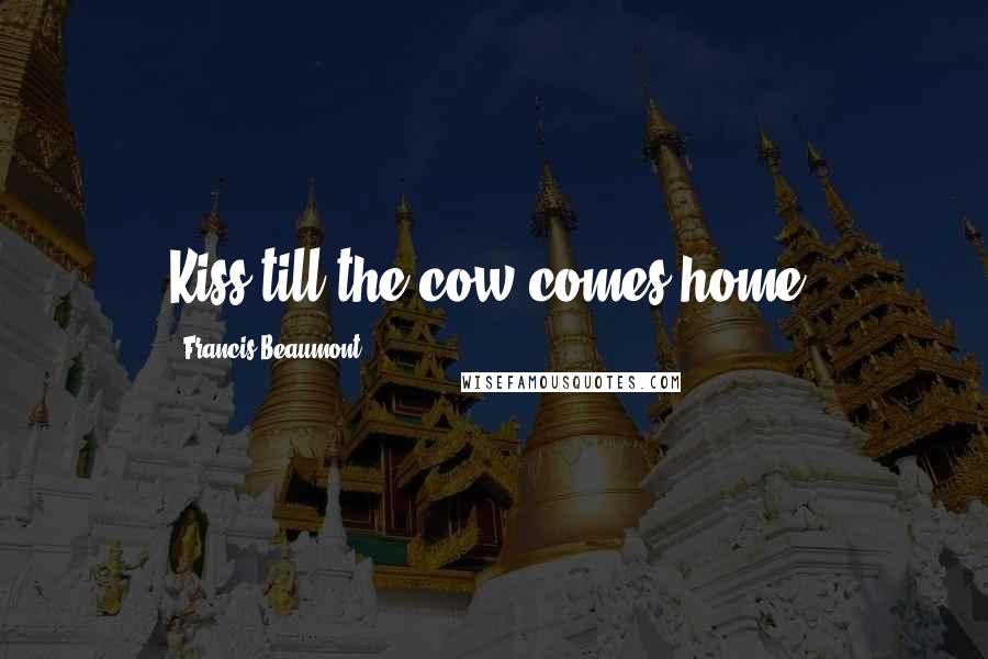 Francis Beaumont Quotes: Kiss till the cow comes home.