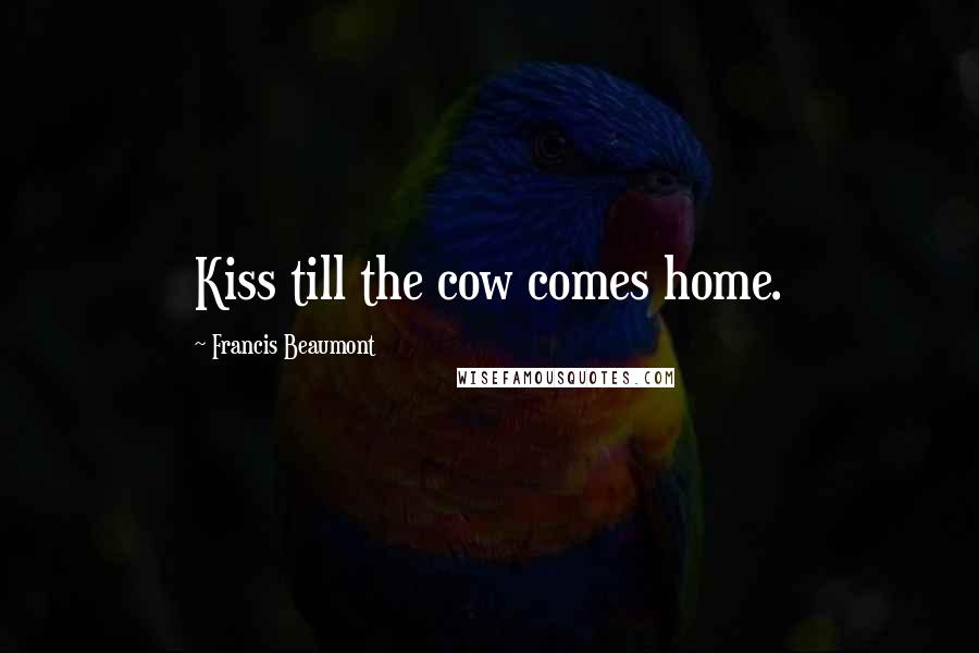 Francis Beaumont Quotes: Kiss till the cow comes home.