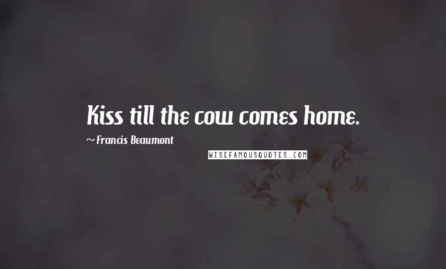 Francis Beaumont Quotes: Kiss till the cow comes home.