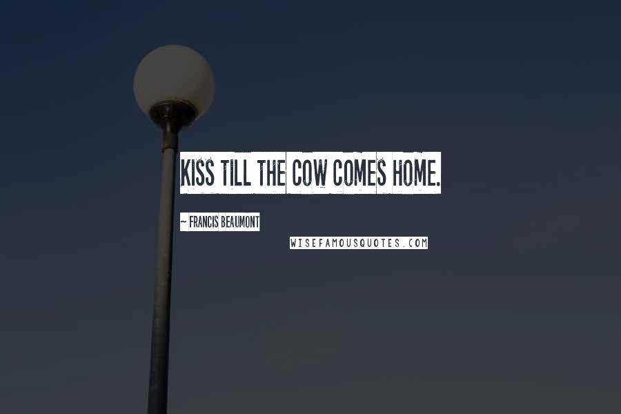 Francis Beaumont Quotes: Kiss till the cow comes home.