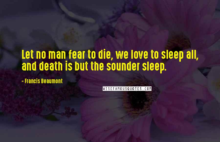 Francis Beaumont Quotes: Let no man fear to die, we love to sleep all, and death is but the sounder sleep.