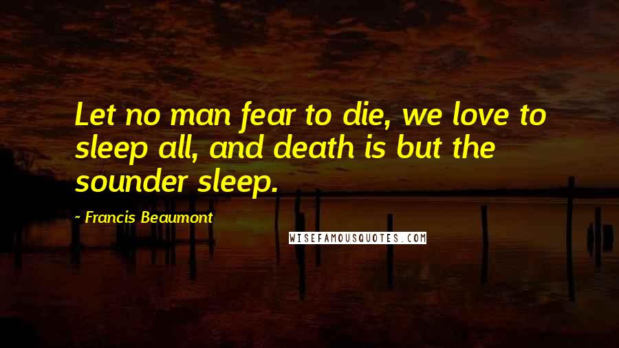 Francis Beaumont Quotes: Let no man fear to die, we love to sleep all, and death is but the sounder sleep.