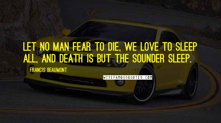 Francis Beaumont Quotes: Let no man fear to die, we love to sleep all, and death is but the sounder sleep.