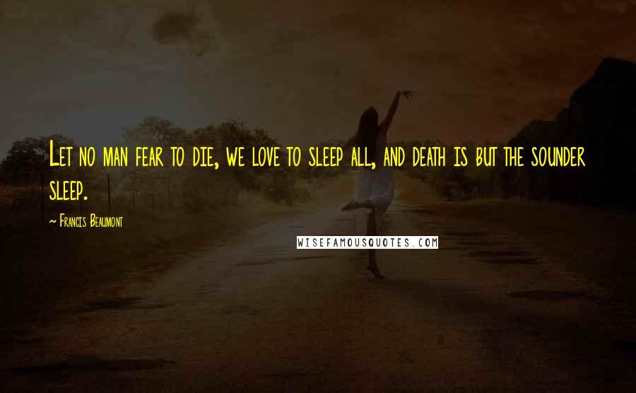 Francis Beaumont Quotes: Let no man fear to die, we love to sleep all, and death is but the sounder sleep.