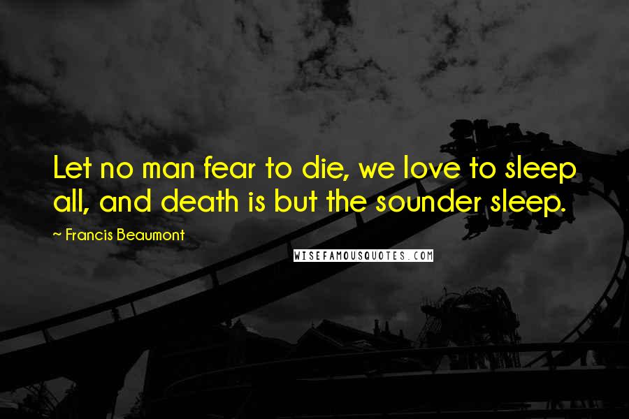 Francis Beaumont Quotes: Let no man fear to die, we love to sleep all, and death is but the sounder sleep.