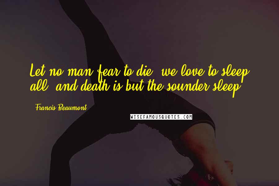 Francis Beaumont Quotes: Let no man fear to die, we love to sleep all, and death is but the sounder sleep.