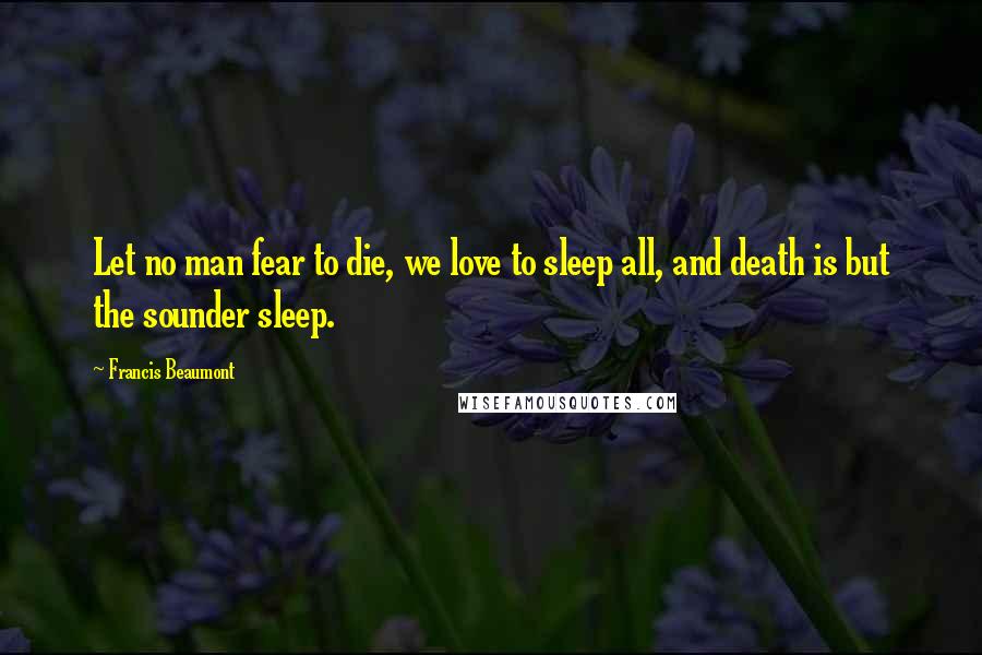 Francis Beaumont Quotes: Let no man fear to die, we love to sleep all, and death is but the sounder sleep.