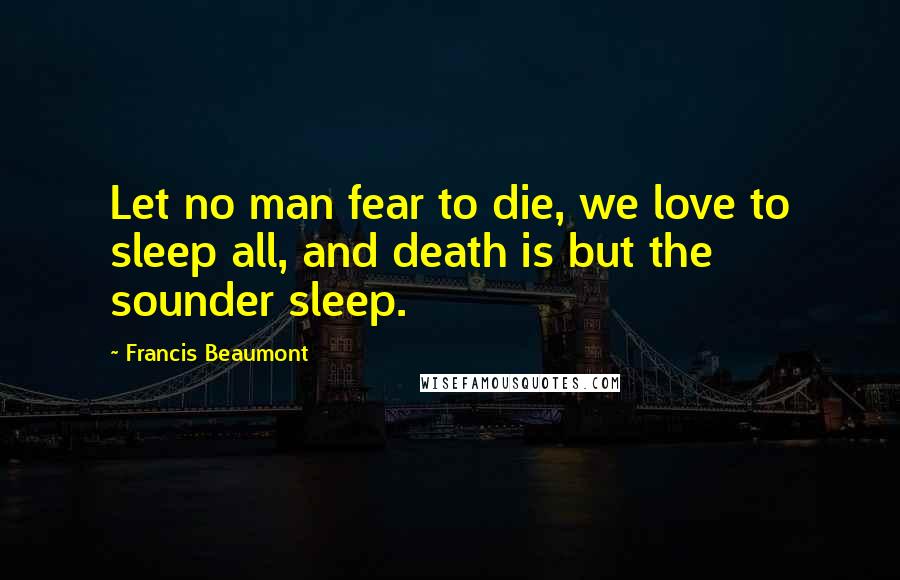 Francis Beaumont Quotes: Let no man fear to die, we love to sleep all, and death is but the sounder sleep.