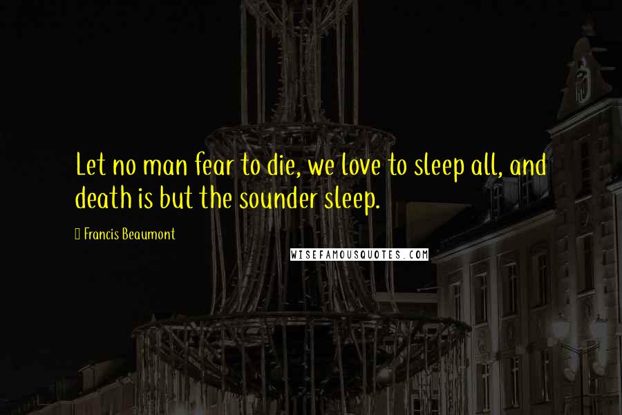 Francis Beaumont Quotes: Let no man fear to die, we love to sleep all, and death is but the sounder sleep.