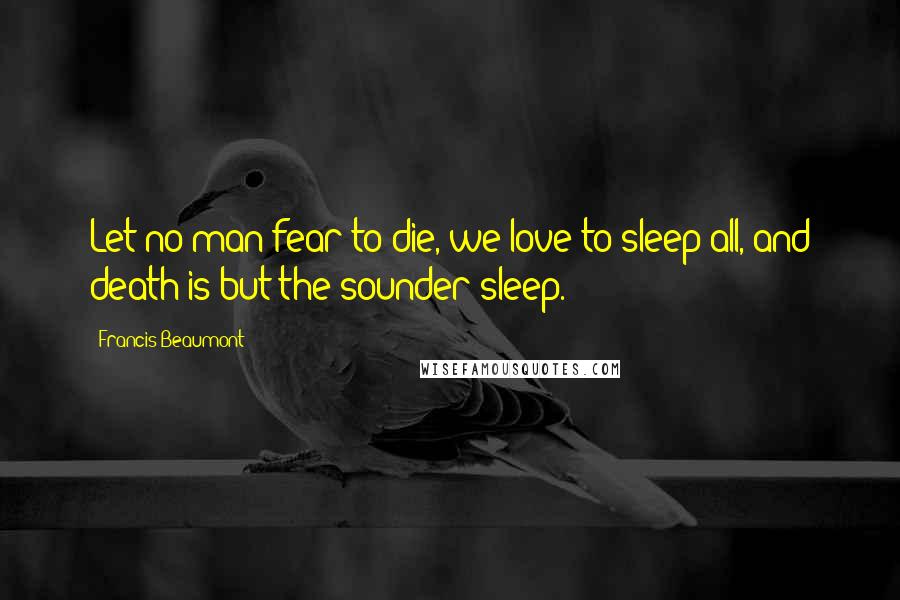 Francis Beaumont Quotes: Let no man fear to die, we love to sleep all, and death is but the sounder sleep.