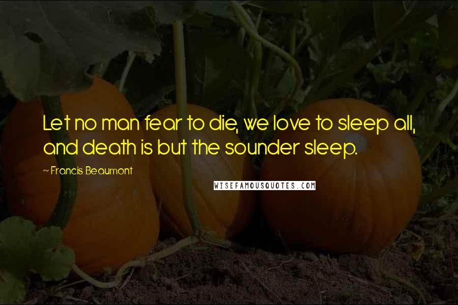 Francis Beaumont Quotes: Let no man fear to die, we love to sleep all, and death is but the sounder sleep.