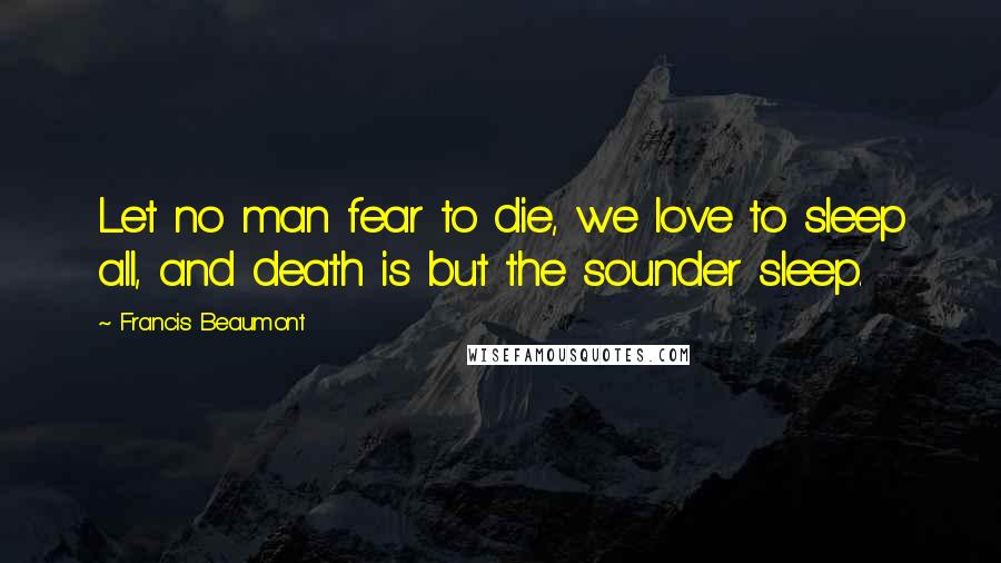 Francis Beaumont Quotes: Let no man fear to die, we love to sleep all, and death is but the sounder sleep.