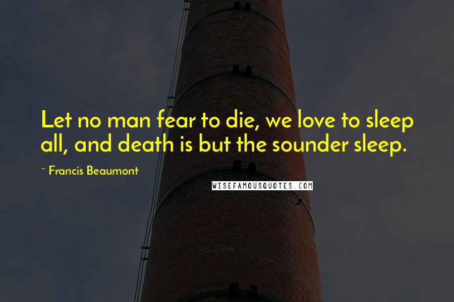 Francis Beaumont Quotes: Let no man fear to die, we love to sleep all, and death is but the sounder sleep.