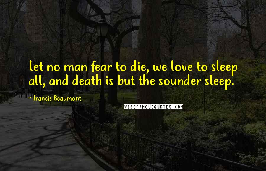 Francis Beaumont Quotes: Let no man fear to die, we love to sleep all, and death is but the sounder sleep.