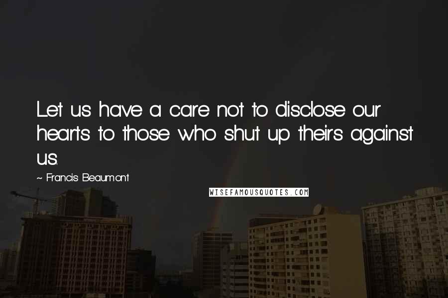 Francis Beaumont Quotes: Let us have a care not to disclose our hearts to those who shut up theirs against us.