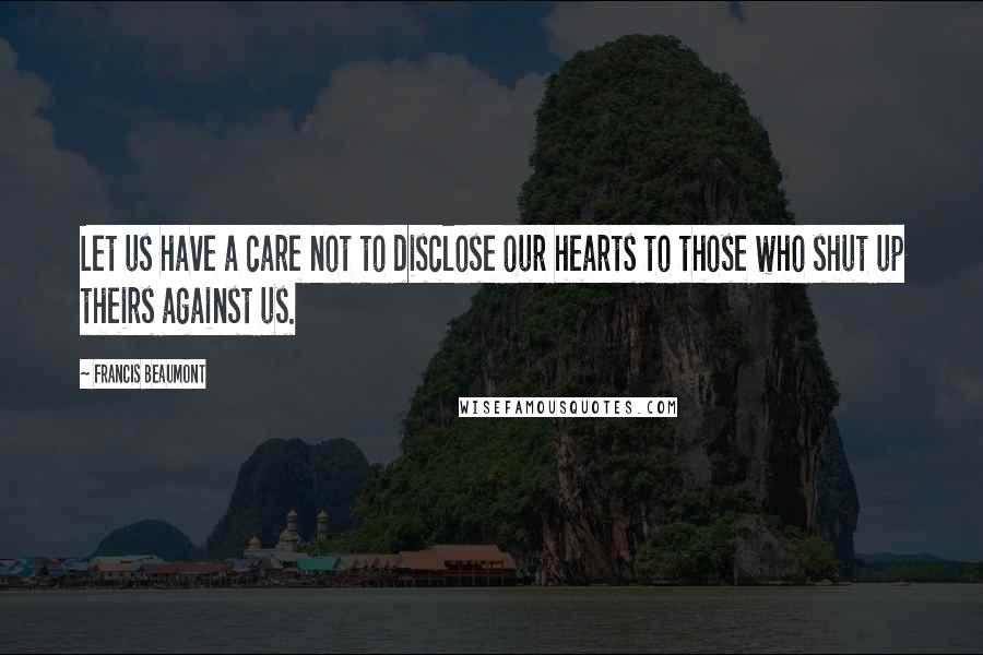 Francis Beaumont Quotes: Let us have a care not to disclose our hearts to those who shut up theirs against us.